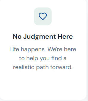 No Judgment Here Life happens. We're here to help you find a realistic path forward.